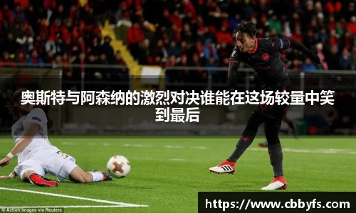 奥斯特与阿森纳的激烈对决谁能在这场较量中笑到最后