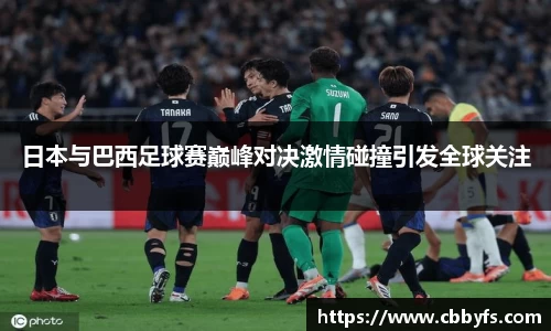 日本与巴西足球赛巅峰对决激情碰撞引发全球关注