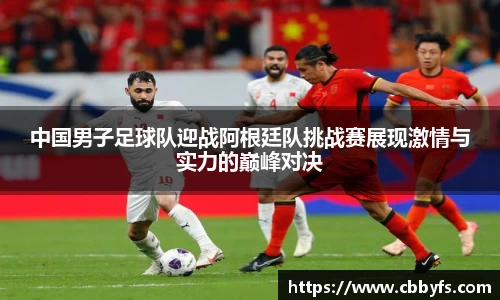 中国男子足球队迎战阿根廷队挑战赛展现激情与实力的巅峰对决