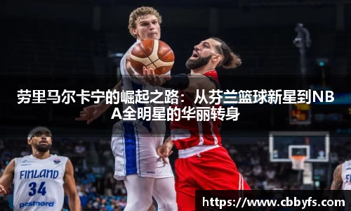 劳里马尔卡宁的崛起之路：从芬兰篮球新星到NBA全明星的华丽转身