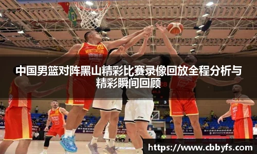 中国男篮对阵黑山精彩比赛录像回放全程分析与精彩瞬间回顾